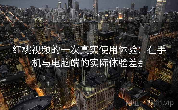 红桃视频的一次真实使用体验：在手机与电脑端的实际体验差别