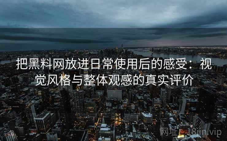 把黑料网放进日常使用后的感受：视觉风格与整体观感的真实评价