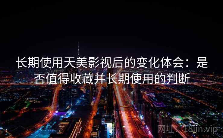 长期使用天美影视后的变化体会：是否值得收藏并长期使用的判断