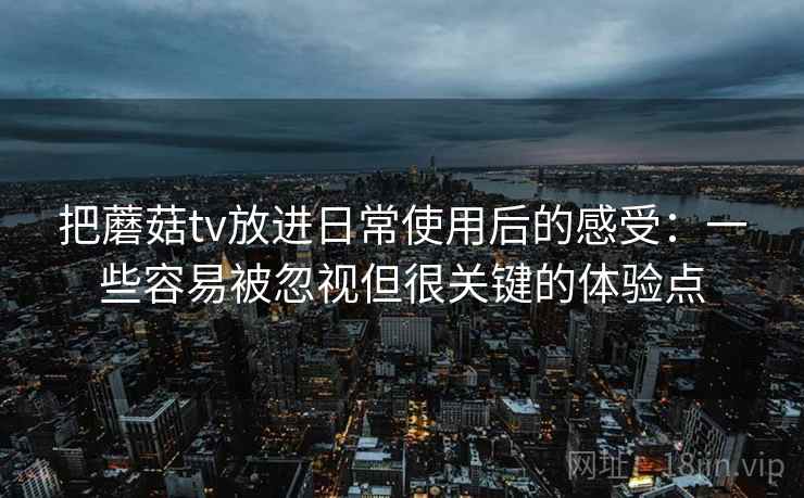 把蘑菇tv放进日常使用后的感受：一些容易被忽视但很关键的体验点