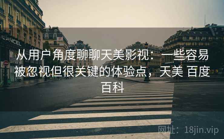 从用户角度聊聊天美影视：一些容易被忽视但很关键的体验点，天美 百度百科