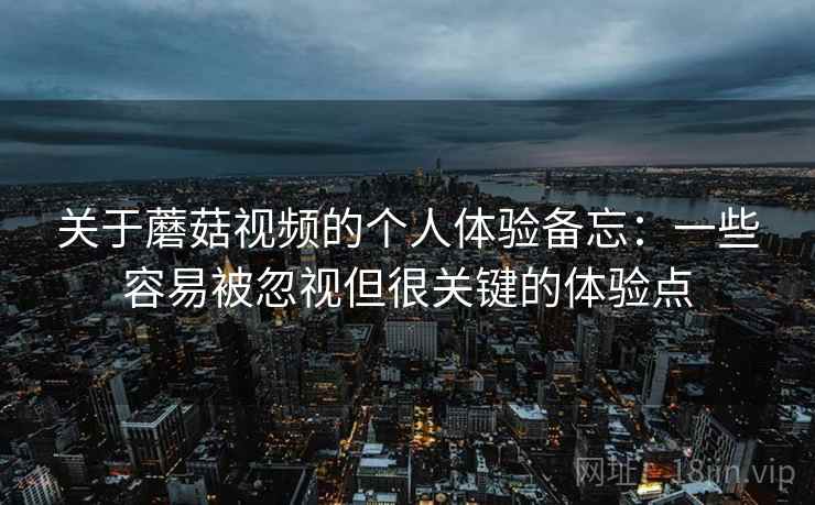 关于蘑菇视频的个人体验备忘：一些容易被忽视但很关键的体验点