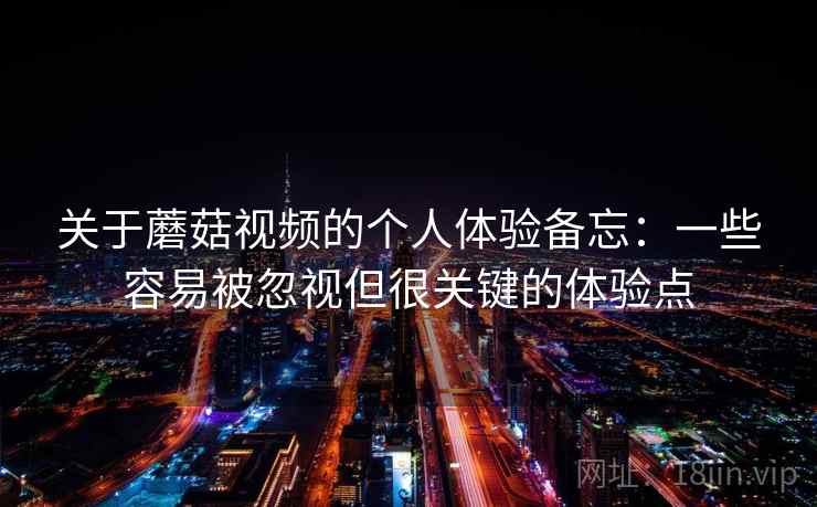 关于蘑菇视频的个人体验备忘：一些容易被忽视但很关键的体验点