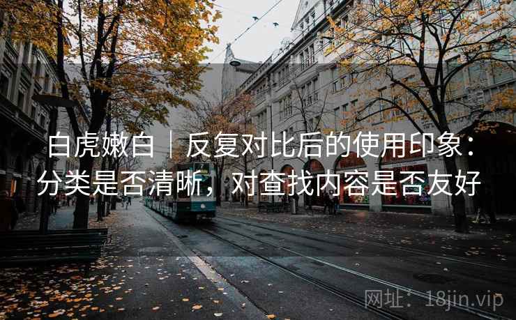 白虎嫩白｜反复对比后的使用印象：分类是否清晰，对查找内容是否友好