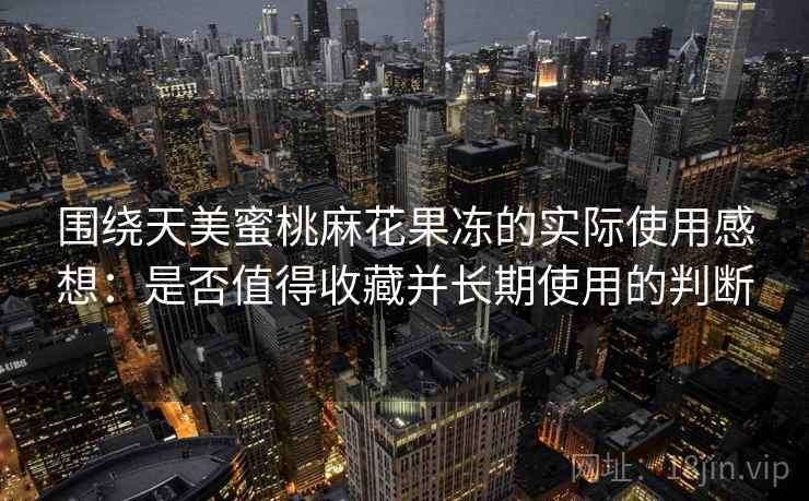 围绕天美蜜桃麻花果冻的实际使用感想：是否值得收藏并长期使用的判断