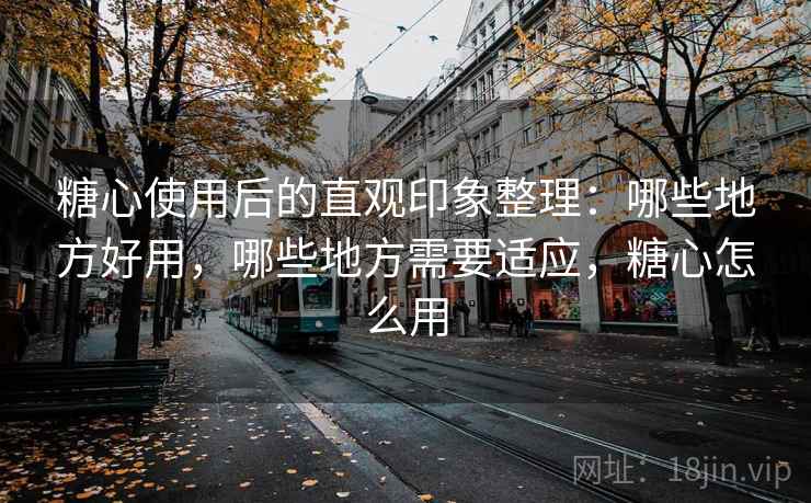 糖心使用后的直观印象整理：哪些地方好用，哪些地方需要适应，糖心怎么用