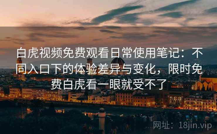 白虎视频免费观看日常使用笔记：不同入口下的体验差异与变化，限时免费白虎看一眼就受不了