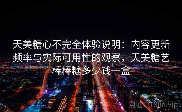 天美糖心不完全体验说明：内容更新频率与实际可用性的观察，天美糖艺棒棒糖多少钱一盒