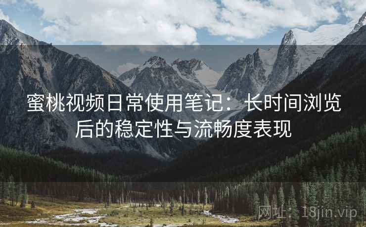 蜜桃视频日常使用笔记：长时间浏览后的稳定性与流畅度表现