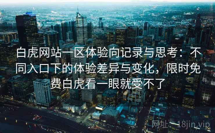 白虎网站一区体验向记录与思考：不同入口下的体验差异与变化，限时免费白虎看一眼就受不了