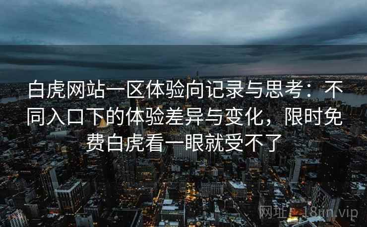 白虎网站一区体验向记录与思考：不同入口下的体验差异与变化，限时免费白虎看一眼就受不了