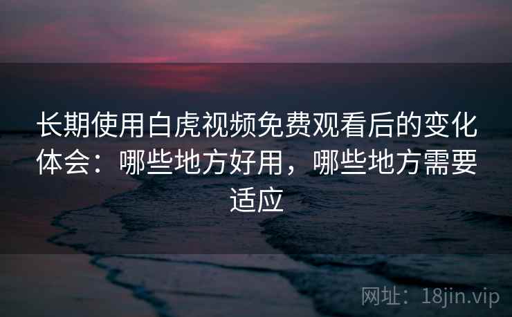 长期使用白虎视频免费观看后的变化体会：哪些地方好用，哪些地方需要适应