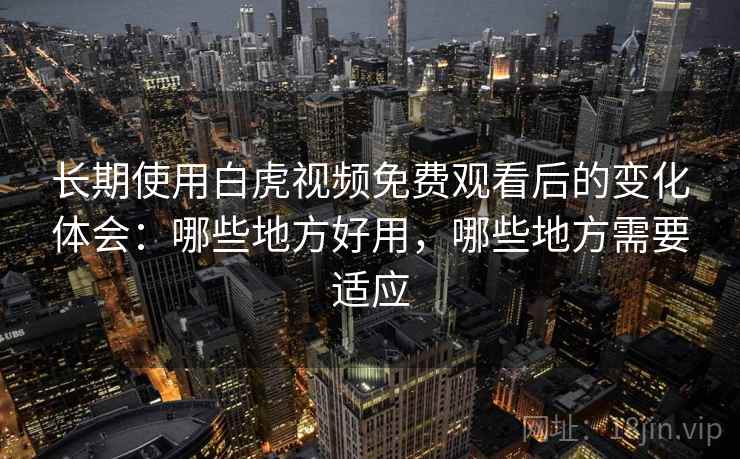 长期使用白虎视频免费观看后的变化体会：哪些地方好用，哪些地方需要适应