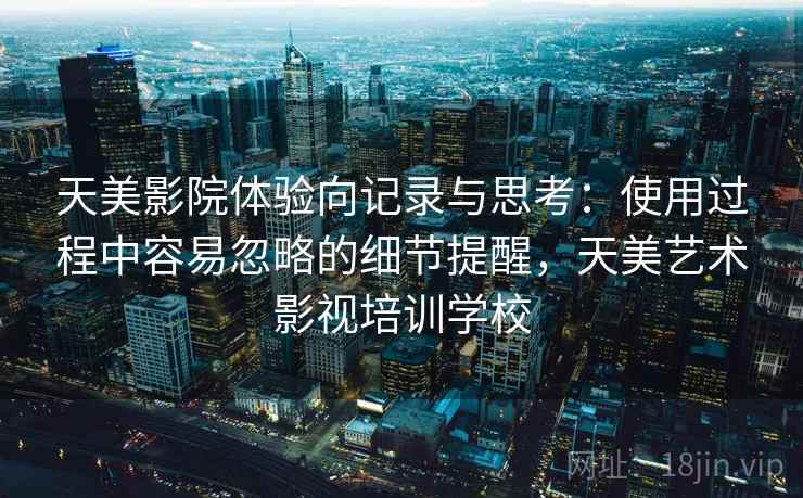 天美影院体验向记录与思考：使用过程中容易忽略的细节提醒，天美艺术影视培训学校