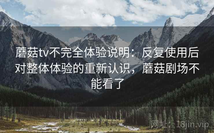 蘑菇tv不完全体验说明：反复使用后对整体体验的重新认识，蘑菇剧场不能看了