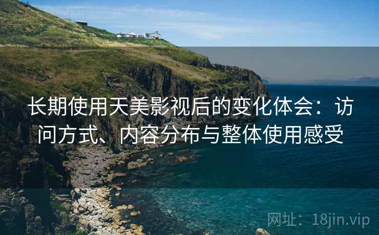 长期使用天美影视后的变化体会：访问方式、内容分布与整体使用感受