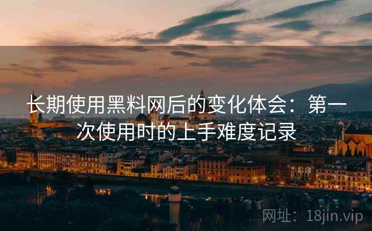 长期使用黑料网后的变化体会：第一次使用时的上手难度记录