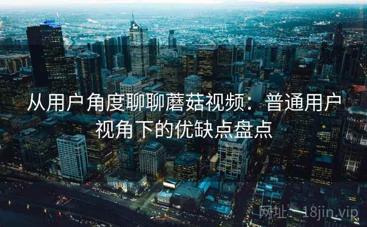 从用户角度聊聊蘑菇视频：普通用户视角下的优缺点盘点