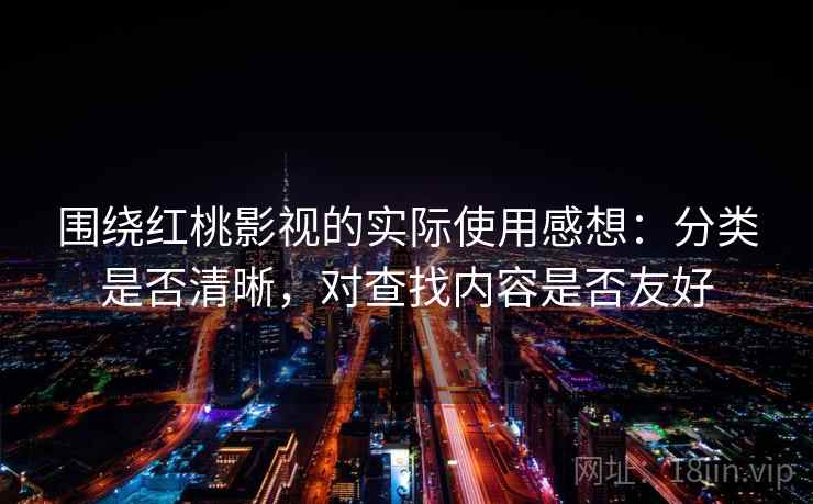 围绕红桃影视的实际使用感想：分类是否清晰，对查找内容是否友好
