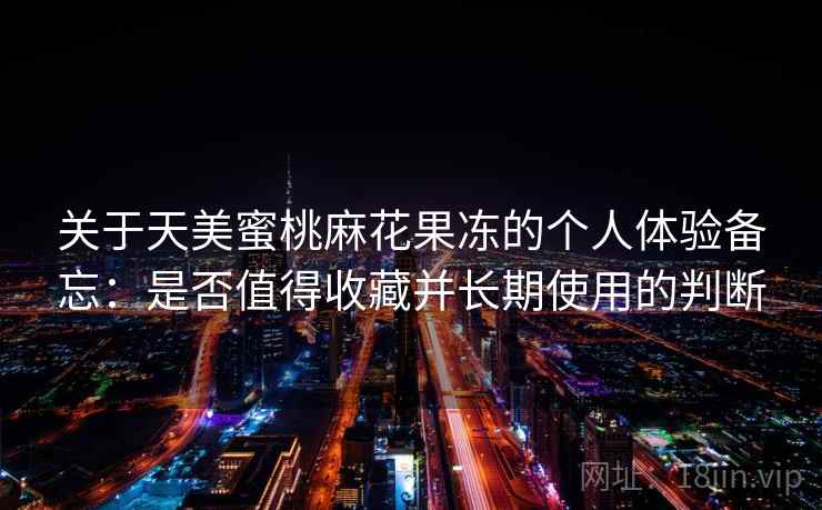关于天美蜜桃麻花果冻的个人体验备忘：是否值得收藏并长期使用的判断