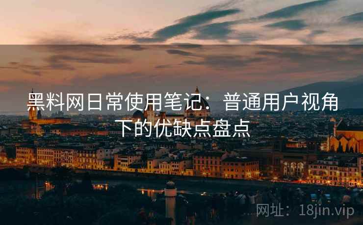 黑料网日常使用笔记:普通用户视角下的优缺点盘点 黑料网日常使用笔记:普通用户视角下的优缺点盘点