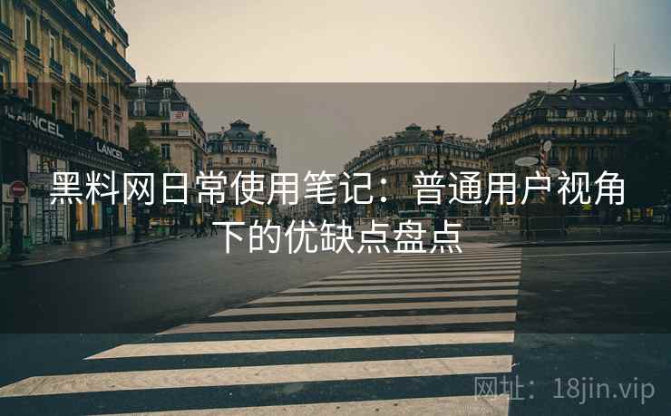 黑料网日常使用笔记：普通用户视角下的优缺点盘点