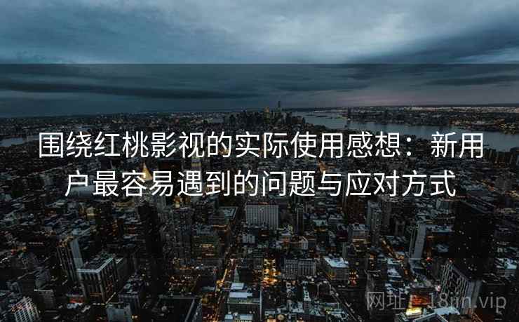 围绕红桃影视的实际使用感想：新用户最容易遇到的问题与应对方式