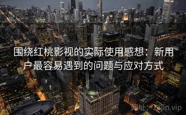 围绕红桃影视的实际使用感想:新用户最容易遇到的问题与应对方式 围绕红桃影视的实际使用感想:新用户最容易遇到的问题与应对方式