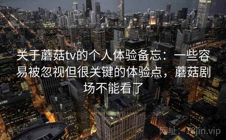 关于蘑菇tv的个人体验备忘:一些容易被忽视但很关键的体验点,蘑菇剧场不能看了 关于蘑菇tv的个人体验备忘:一些容易被忽视但很关键的体验点,蘑菇剧场不能看了