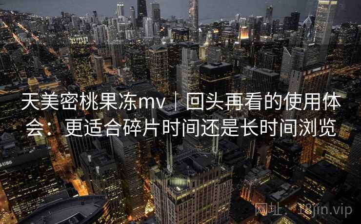 天美密桃果冻mv|回头再看的使用体会:更适合碎片时间还是长时间浏览 天美密桃果冻mv|回头再看的使用体会:更适合碎片时间还是长时间浏览