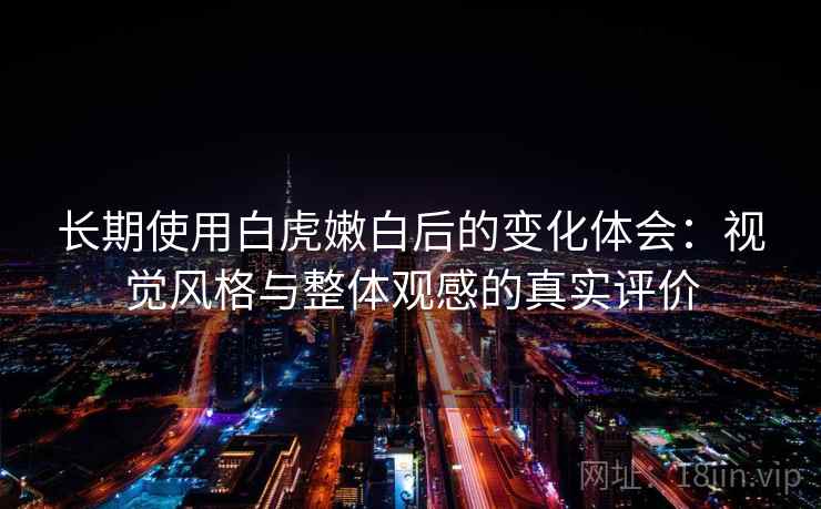 长期使用白虎嫩白后的变化体会:视觉风格与整体观感的真实评价 长期使用白虎嫩白后的变化体会:视觉风格与整体观感的真实评价
