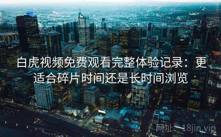 白虎视频免费观看完整体验记录:更适合碎片时间还是长时间浏览 白虎视频免费观看完整体验记录:更适合碎片时间还是长时间浏览
