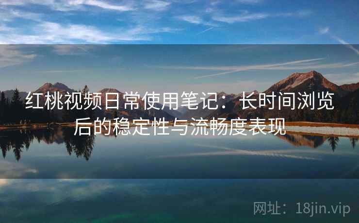 红桃视频日常使用笔记：长时间浏览后的稳定性与流畅度表现