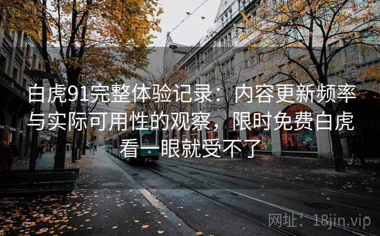 白虎91完整体验记录：内容更新频率与实际可用性的观察，限时免费白虎看一眼就受不了