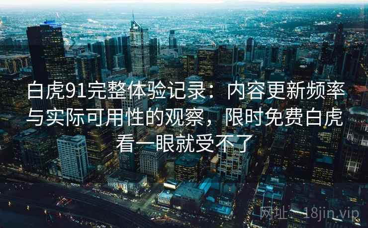 白虎91完整体验记录:内容更新频率与实际可用性的观察,限时免费白虎看一眼就受不了 白虎91完整体验记录:内容更新频率与实际可用性的观察,限时免费白虎看一眼就受不了