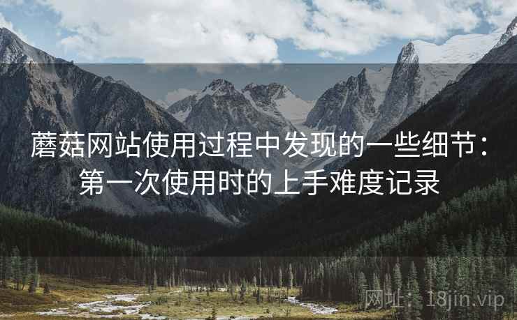 蘑菇网站使用过程中发现的一些细节:第一次使用时的上手难度记录 蘑菇网站使用过程中发现的一些细节:第一次使用时的上手难度记录