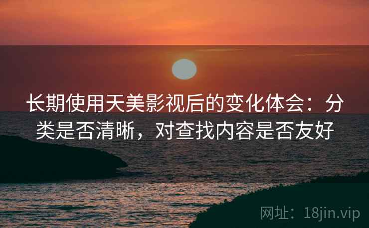 长期使用天美影视后的变化体会:分类是否清晰,对查找内容是否友好 长期使用天美影视后的变化体会:分类是否清晰,对查找内容是否友好