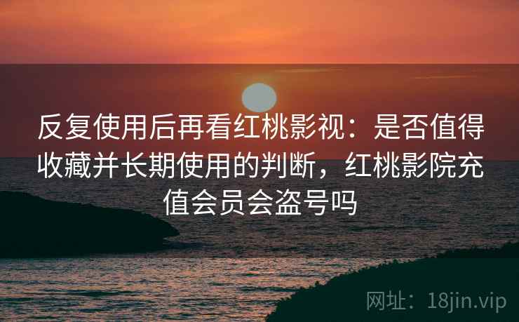 反复使用后再看红桃影视：是否值得收藏并长期使用的判断，红桃影院充值会员会盗号吗
