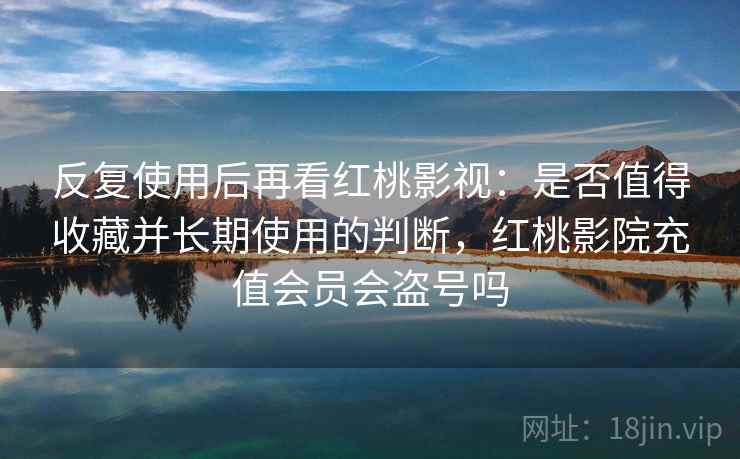反复使用后再看红桃影视:是否值得收藏并长期使用的判断,红桃影院充值会员会盗号吗 反复使用后再看红桃影视:是否值得收藏并长期使用的判断,红桃影院充值会员会盗号吗