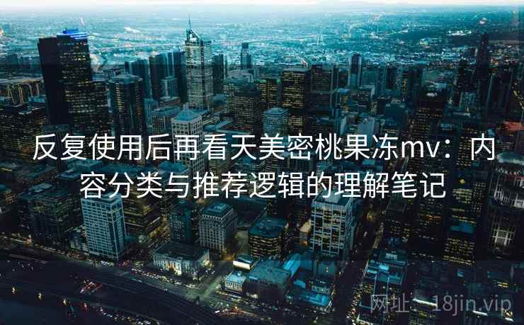 反复使用后再看天美密桃果冻mv：内容分类与推荐逻辑的理解笔记