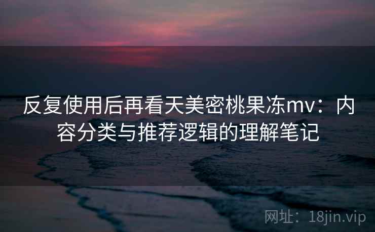 反复使用后再看天美密桃果冻mv:内容分类与推荐逻辑的理解笔记 反复使用后再看天美密桃果冻mv:内容分类与推荐逻辑的理解笔记