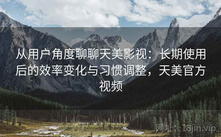 从用户角度聊聊天美影视:长期使用后的效率变化与习惯调整,天美官方视频 从用户角度聊聊天美影视:长期使用后的效率变化与习惯调整,天美官方视频