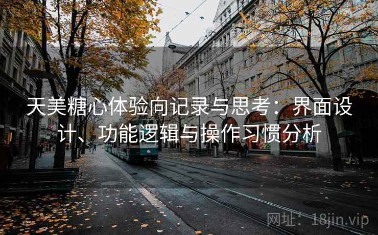 天美糖心体验向记录与思考:界面设计、功能逻辑与操作习惯分析 天美糖心体验向记录与思考:界面设计、功能逻辑与操作习惯分析