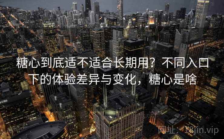 糖心到底适不适合长期用?不同入口下的体验差异与变化,糖心是啥 糖心到底适不适合长期用?不同入口下的体验差异与变化,糖心是啥