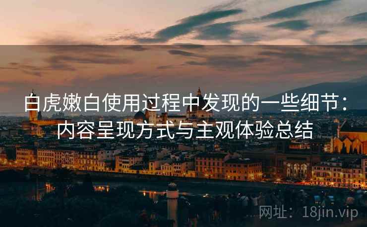 白虎嫩白使用过程中发现的一些细节：内容呈现方式与主观体验总结