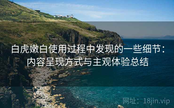 白虎嫩白使用过程中发现的一些细节:内容呈现方式与主观体验总结 白虎嫩白使用过程中发现的一些细节:内容呈现方式与主观体验总结