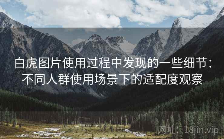 白虎图片使用过程中发现的一些细节：不同人群使用场景下的适配度观察