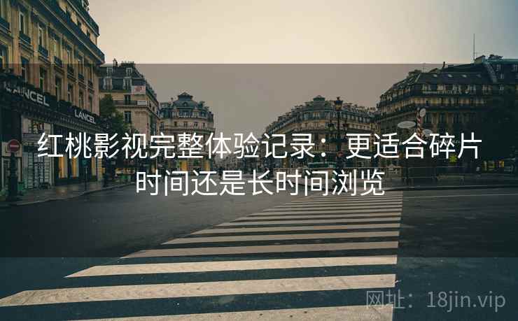 红桃影视完整体验记录：更适合碎片时间还是长时间浏览