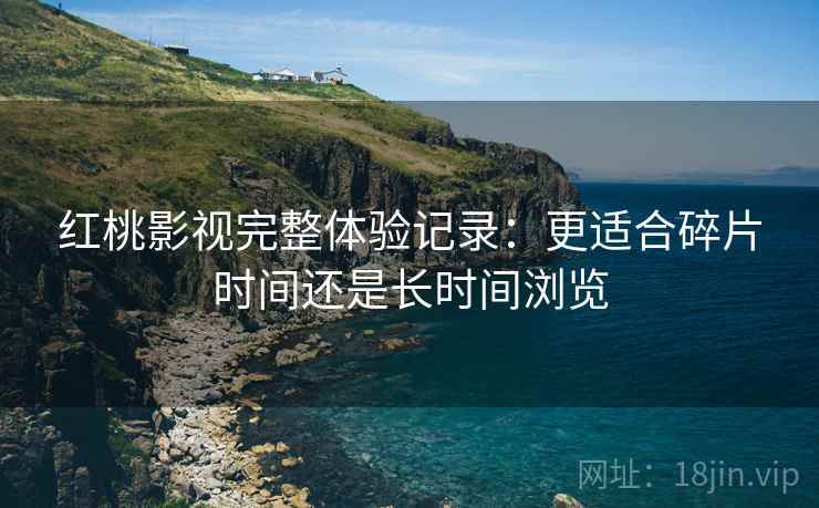 红桃影视完整体验记录:更适合碎片时间还是长时间浏览 红桃影视完整体验记录:更适合碎片时间还是长时间浏览