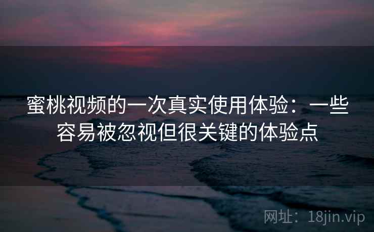 蜜桃视频的一次真实使用体验：一些容易被忽视但很关键的体验点